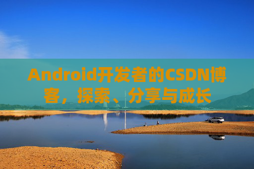 Android开发者的CSDN博客，探索、分享与成长